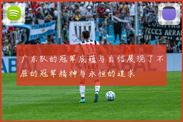 广东队的冠军底蕴与自信展现了不屈的冠军精神与永恒的追求