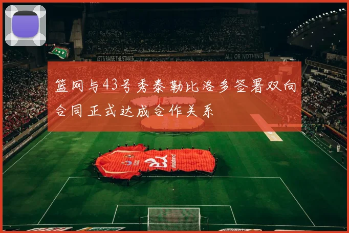 篮网与43号秀泰勒比洛多签署双向合同正式达成合作关系