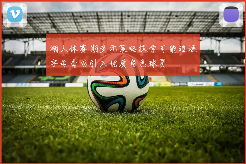 湖人休赛期多元策略探索可能追逐字母哥或引入优质角色球员