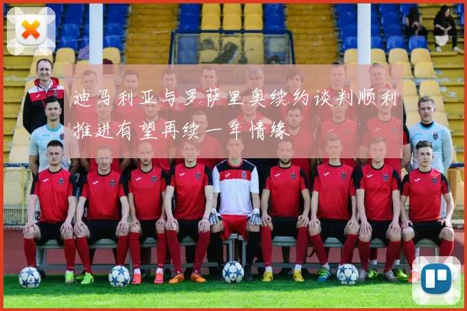 迪马利亚与罗萨里奥续约谈判顺利推进有望再续一年情缘
