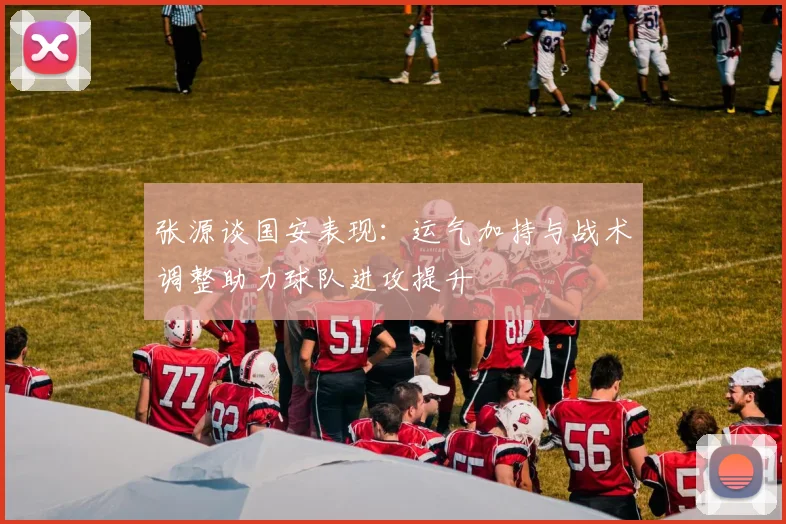 张源谈国安表现：运气加持与战术调整助力球队进攻提升