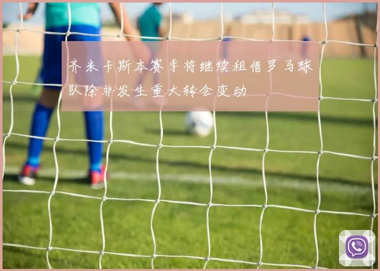 齐米卡斯本赛季将继续租借罗马球队除非发生重大转会变动