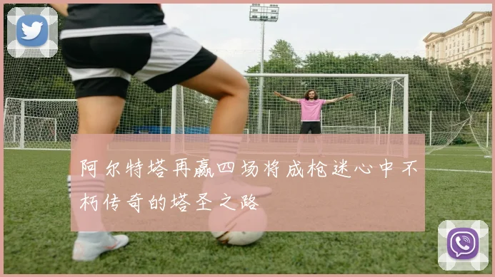 阿尔特塔再赢四场将成枪迷心中不朽传奇的塔圣之路