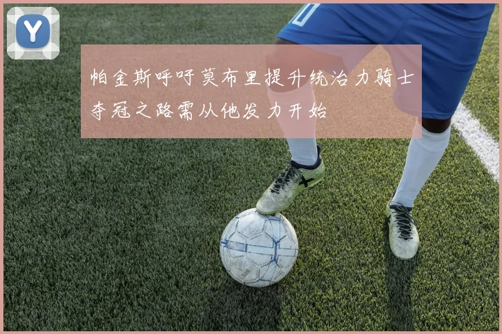 帕金斯呼吁莫布里提升统治力骑士夺冠之路需从他发力开始