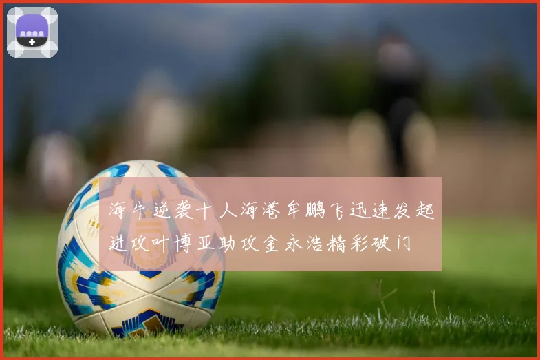 海牛逆袭十人海港牟鹏飞迅速发起进攻叶博亚助攻金永浩精彩破门