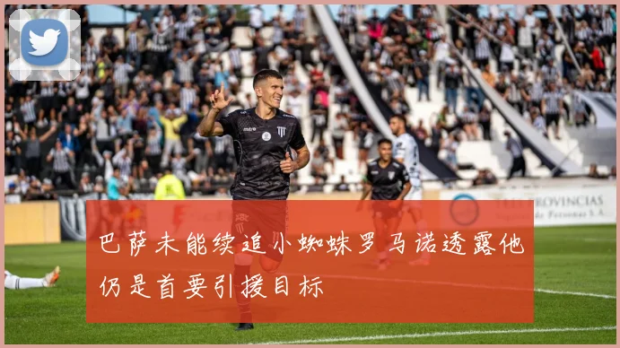 巴萨未能续追小蜘蛛罗马诺透露他仍是首要引援目标