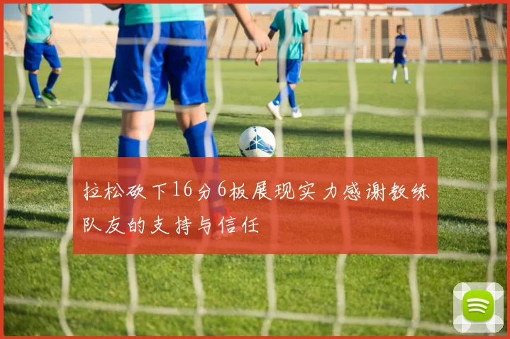 拉松砍下16分6板展现实力感谢教练队友的支持与信任