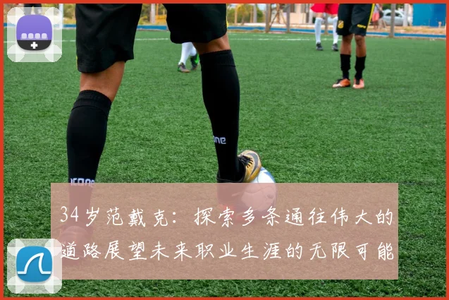 34岁范戴克：探索多条通往伟大的道路展望未来职业生涯的无限可能
