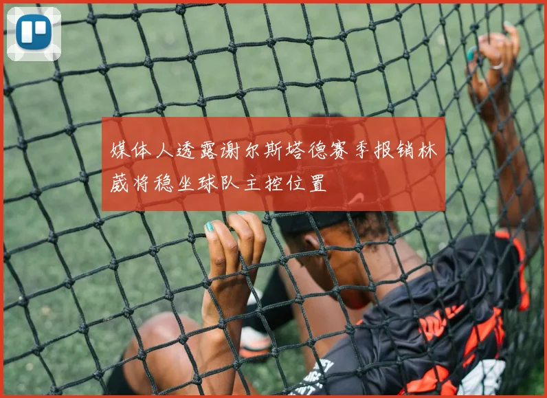 媒体人透露谢尔斯塔德赛季报销林葳将稳坐球队主控位置