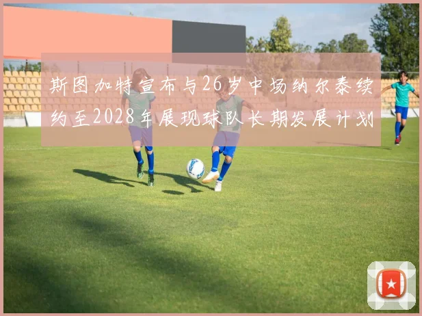 斯图加特宣布与26岁中场纳尔泰续约至2028年展现球队长期发展计划