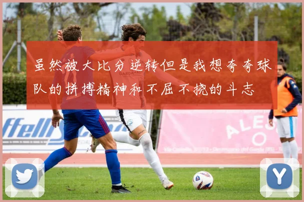 虽然被大比分逆转但是我想夸夸球队的拼搏精神和不屈不挠的斗志