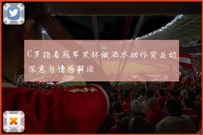 C罗指着冠军奖杯做洒水动作背后的深意与情感解读