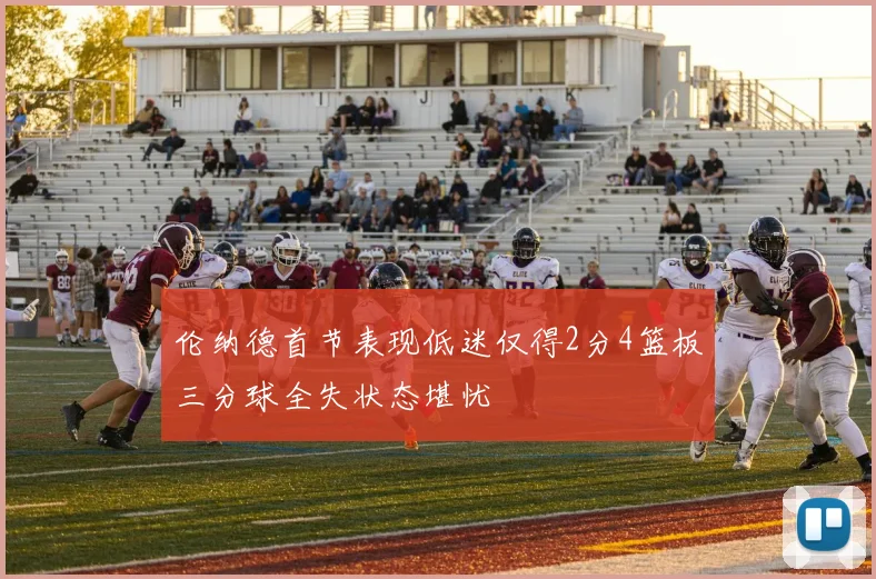 伦纳德首节表现低迷仅得2分4篮板三分球全失状态堪忧