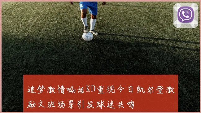 追梦激情喊话KD重现今日凯尔登激励文班场景引发球迷共鸣