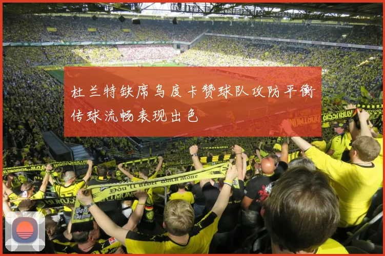 杜兰特缺席乌度卡赞球队攻防平衡传球流畅表现出色