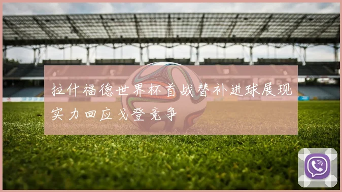 拉什福德世界杯首战替补进球展现实力回应戈登竞争