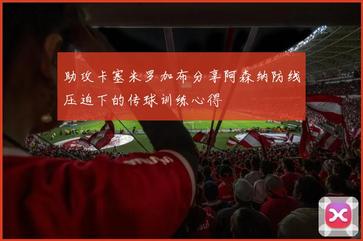 助攻卡塞米罗加布分享阿森纳防线压迫下的传球训练心得