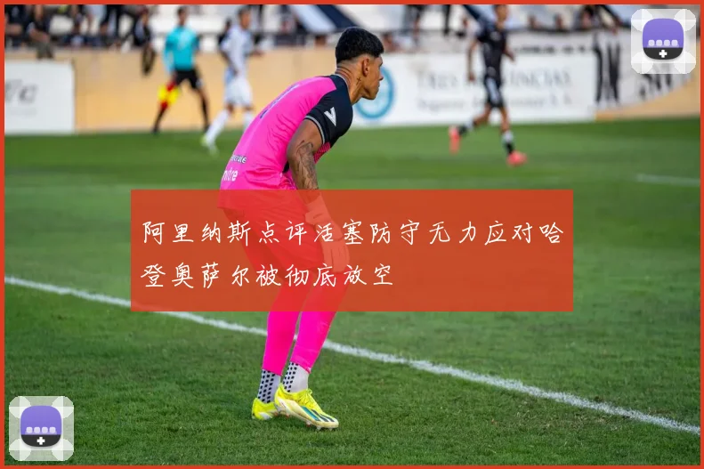 阿里纳斯点评活塞防守无力应对哈登奥萨尔被彻底放空