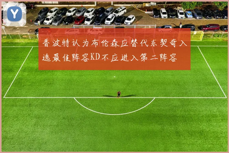 香波特认为布伦森应替代东契奇入选最佳阵容KD不应进入第二阵容