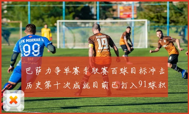 巴萨力争单赛季联赛百球目标冲击历史第十次成就目前已打入91球积91分