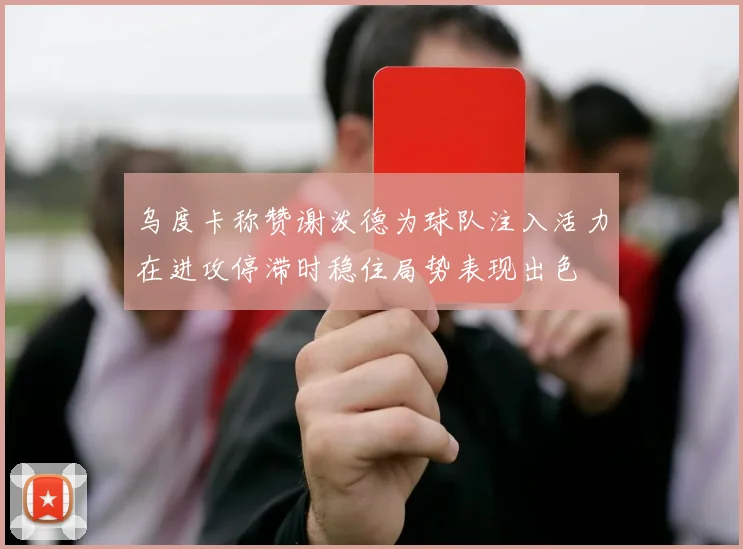 乌度卡称赞谢泼德为球队注入活力在进攻停滞时稳住局势表现出色