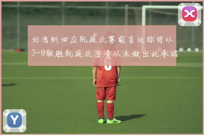 刘浩帆回应阮庭北赛前言论称将以3-0取胜阮庭北澄清从未做出此承诺