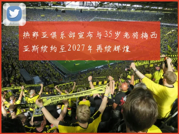 热那亚俱乐部宣布与35岁老将梅西亚斯续约至2027年再续辉煌