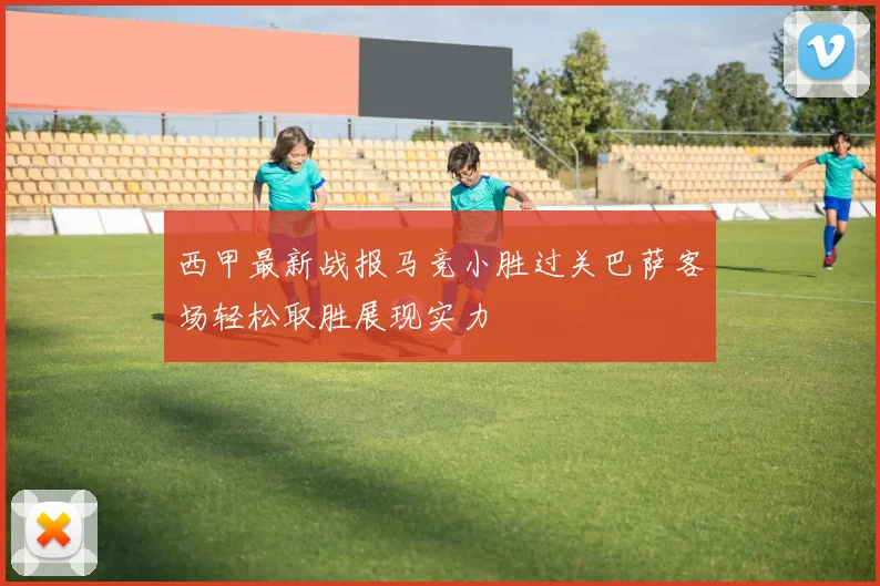 西甲最新战报马竞小胜过关巴萨客场轻松取胜展现实力