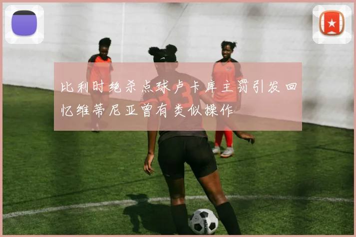 比利时绝杀点球卢卡库主罚引发回忆维蒂尼亚曾有类似操作