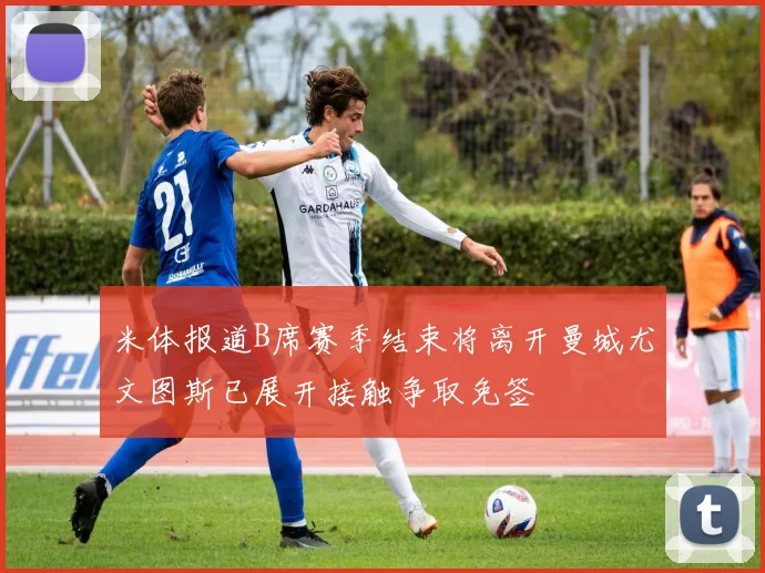 米体报道B席赛季结束将离开曼城尤文图斯已展开接触争取免签