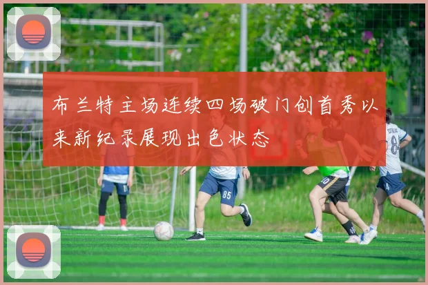 布兰特主场连续四场破门创首秀以来新纪录展现出色状态